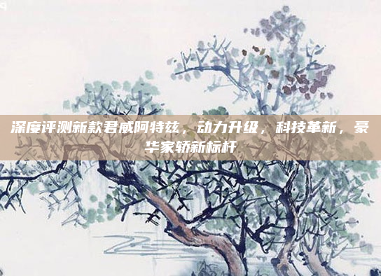 深度评测新款君威阿特兹，动力升级，科技革新，豪华家轿新标杆