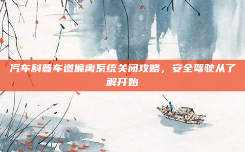 汽车科普车道偏离系统关闭攻略,安全驾驶从了解开始