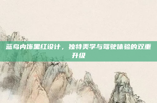 蓝鸟内饰黑红设计,独特美学与驾驶体验的双重升级