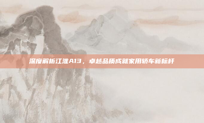 深度解析江淮A13,卓越品质成就家用轿车新标杆