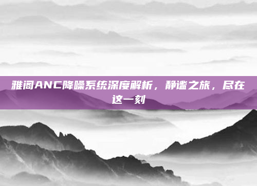 雅阁ANC降噪系统深度解析,静谧之旅,尽在这一刻