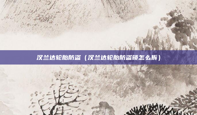 汉兰达轮胎防盗（汉兰达轮胎防盗锁怎么拆）