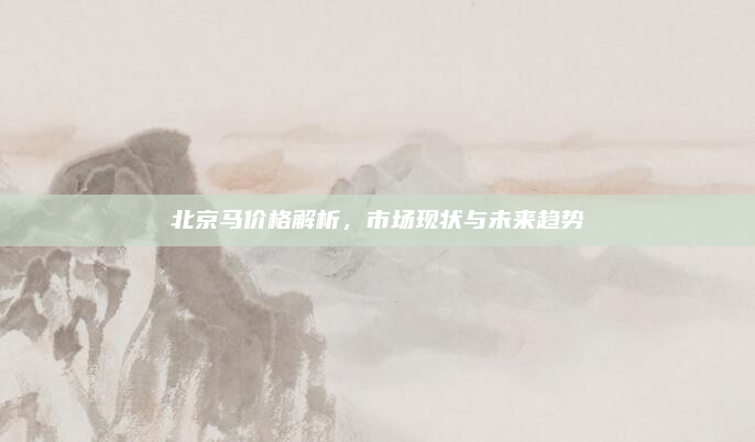北京马价格解析,市场现状与未来趋势