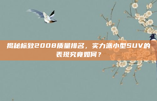 揭秘标致2008质量排名,实力派小型SUV的表现究竟如何?