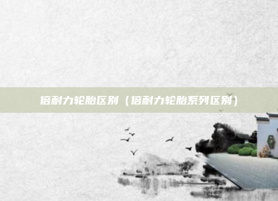 倍耐力轮胎区别（倍耐力轮胎系列区别）