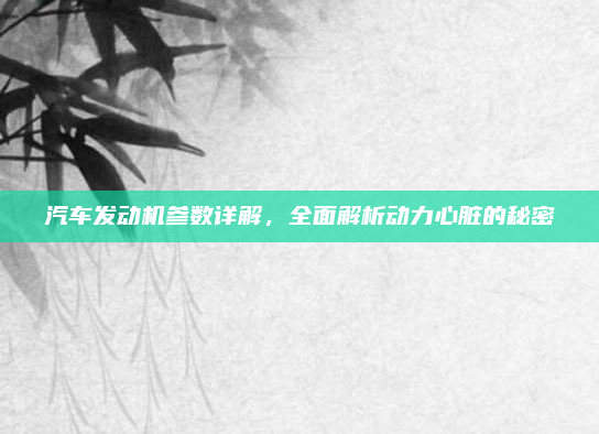 汽车发动机参数详解,全面解析动力心脏的秘密
