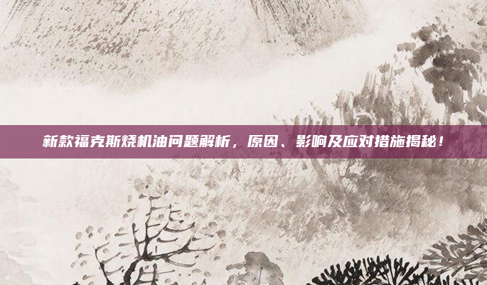 新款福克斯烧机油问题解析，原因、影响及应对措施揭秘！