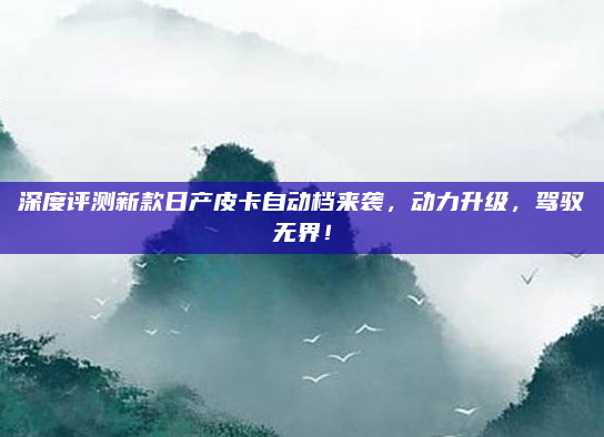 深度评测新款日产皮卡自动档来袭,动力升级,驾驭无界!