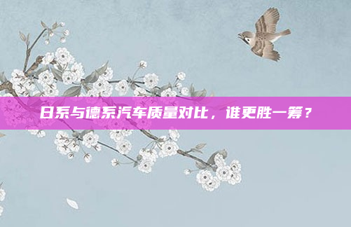 日系与德系汽车质量对比,谁更胜一筹?