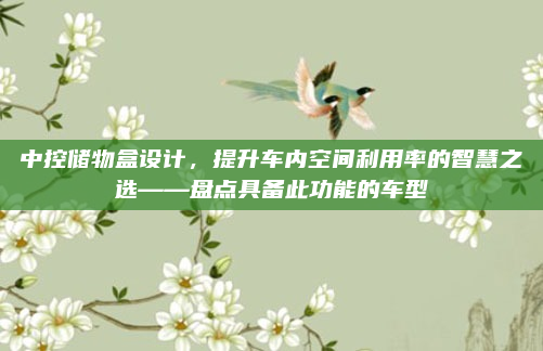中控储物盒设计,提升车内空间利用率的智慧之选——盘点具备此功能的车型