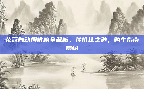 花冠自动挡价格全解析，性价比之选，购车指南揭秘