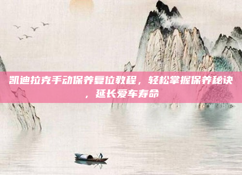 凯迪拉克手动保养复位教程,轻松掌握保养秘诀,延长爱车寿命