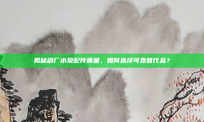 揭秘副厂水泵配件质量，如何选择可靠替代品？