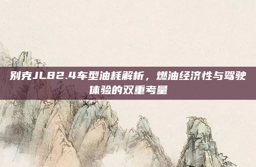 别克JL82.4车型油耗解析,燃油经济性与驾驶体验的双重考量