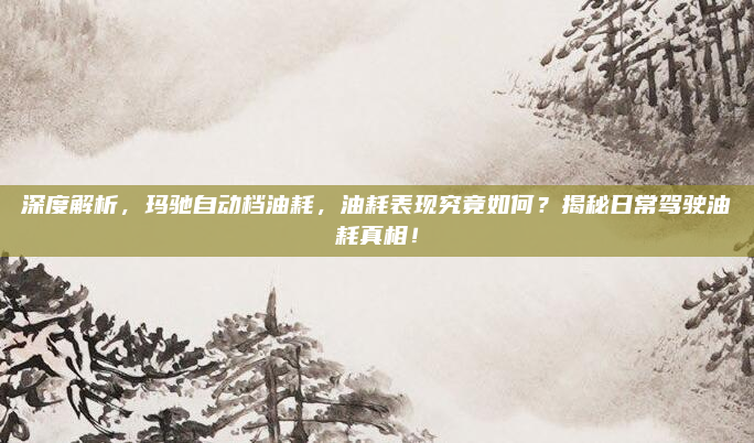 深度解析,玛驰自动档油耗,油耗表现究竟如何?揭秘日常驾驶油耗真相!