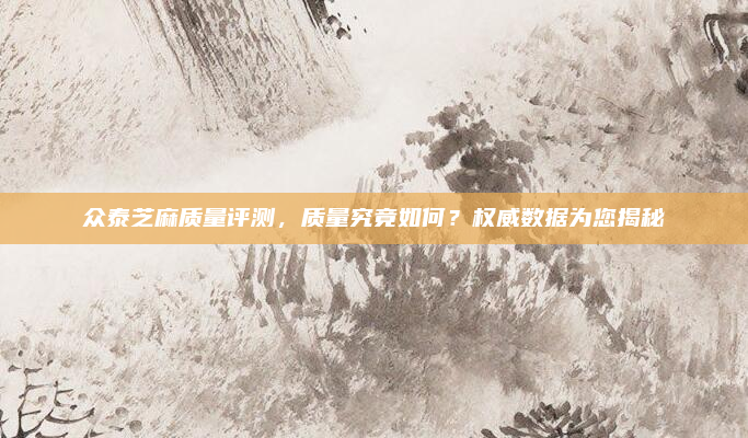 众泰芝麻质量评测,质量究竟如何?权威数据为您揭秘