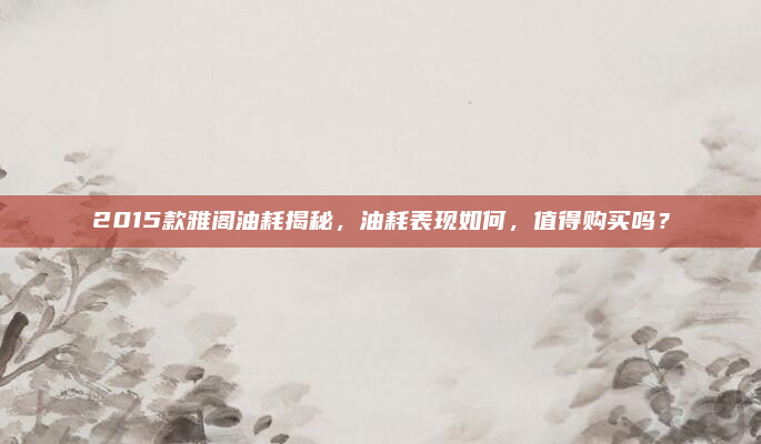2015款雅阁油耗揭秘,油耗表现如何,值得购买吗?