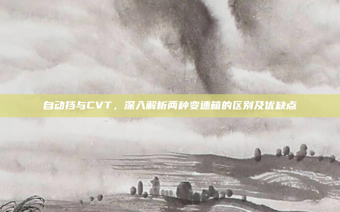自动挡与CVT，深入解析两种变速箱的区别及优缺点