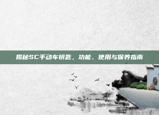 揭秘SC手动车钥匙,功能、使用与保养指南