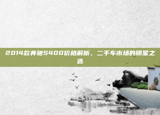 2014款奔驰S400价格解析,二手车市场的明星之选