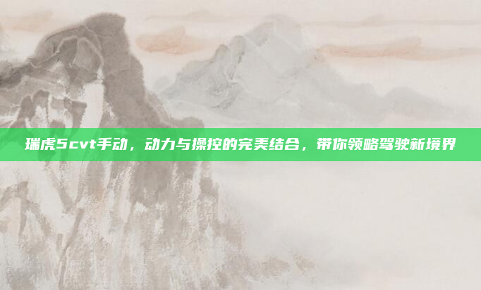 瑞虎5cvt手动,动力与操控的完美结合,带你领略驾驶新境界