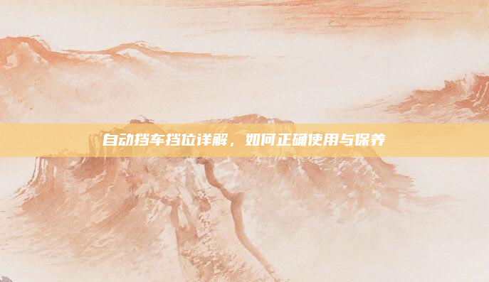 自动挡车挡位详解，如何正确使用与保养