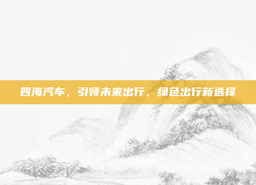 四海汽车,引领未来出行,绿色出行新选择