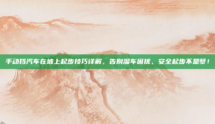 手动挡汽车在坡上起步技巧详解，告别溜车困扰，安全起步不是梦！