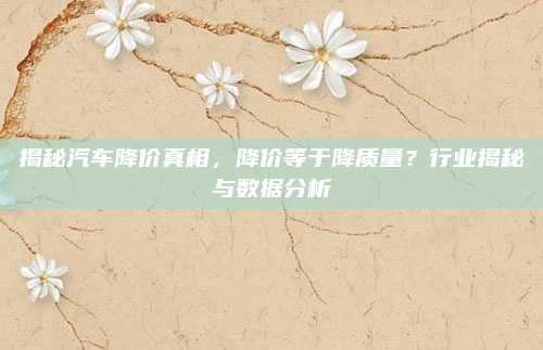 揭秘汽车降价真相，降价等于降质量？行业揭秘与数据分析