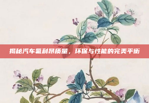 揭秘汽车氟利昂质量，环保与性能的完美平衡