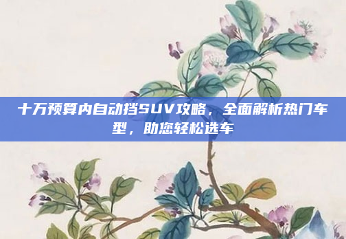 十万预算内自动挡SUV攻略,全面解析热门车型,助您轻松选车
