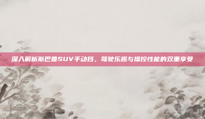 深入解析斯巴鲁SUV手动挡,驾驶乐趣与操控性能的双重享受