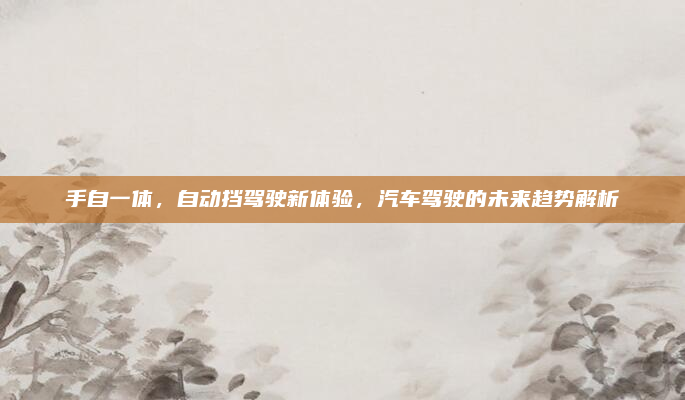 手自一体,自动挡驾驶新体验,汽车驾驶的未来趋势解析