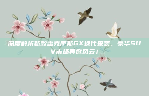 深度解析新款雷克萨斯GX换代来袭,豪华SUV市场再掀风云!