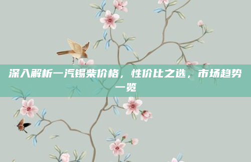深入解析一汽锡柴价格，性价比之选，市场趋势一览