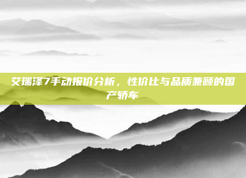艾瑞泽7手动报价分析,性价比与品质兼顾的国产轿车