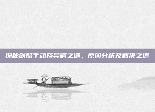 探秘创酷手动挡异响之谜，原因分析及解决之道