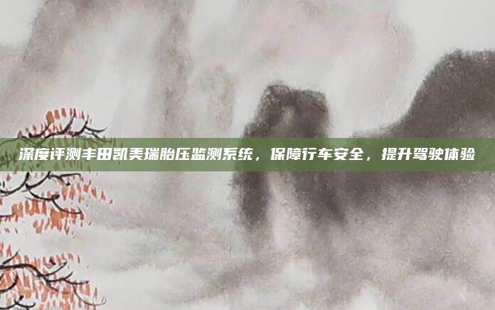 深度评测丰田凯美瑞胎压监测系统,保障行车安全,提升驾驶体验