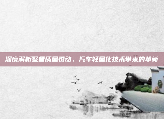 深度解析整备质量悦动，汽车轻量化技术带来的革新