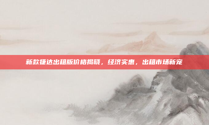 新款捷达出租版价格揭晓,经济实惠,出租市场新宠