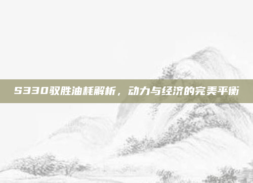 S330驭胜油耗解析,动力与经济的完美平衡