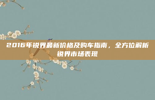 2016年锐界最新价格及购车指南,全方位解析锐界市场表现