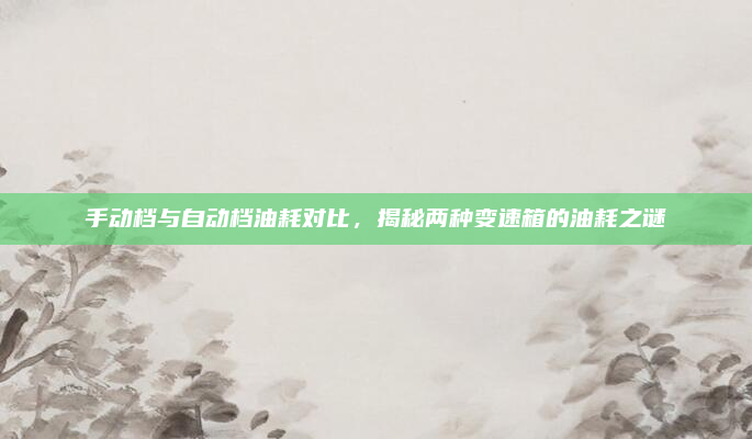 手动档与自动档油耗对比,揭秘两种变速箱的油耗之谜
