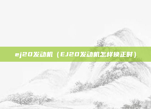 ej20发动机（EJ20发动机怎样换正时）
