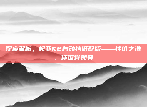 深度解析,起亚K2自动挡低配版——性价之选,你值得拥有