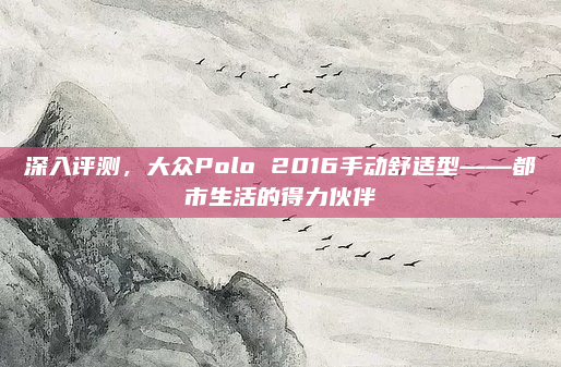 深入评测,大众Polo 2016手动舒适型——都市生活的得力伙伴