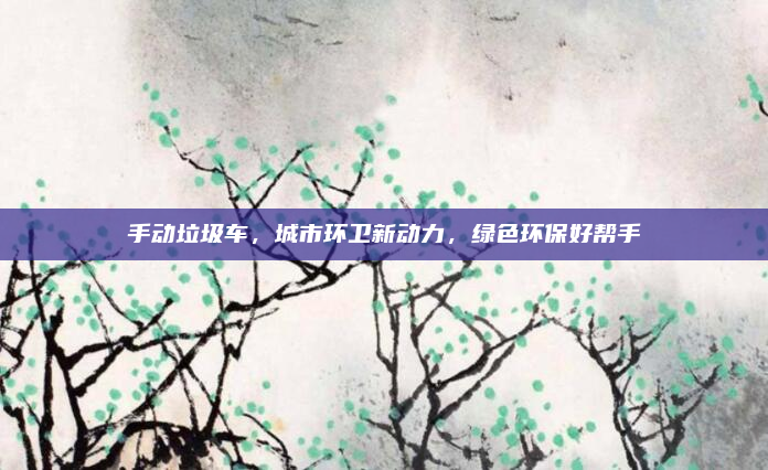 手动垃圾车，城市环卫新动力，绿色环保好帮手