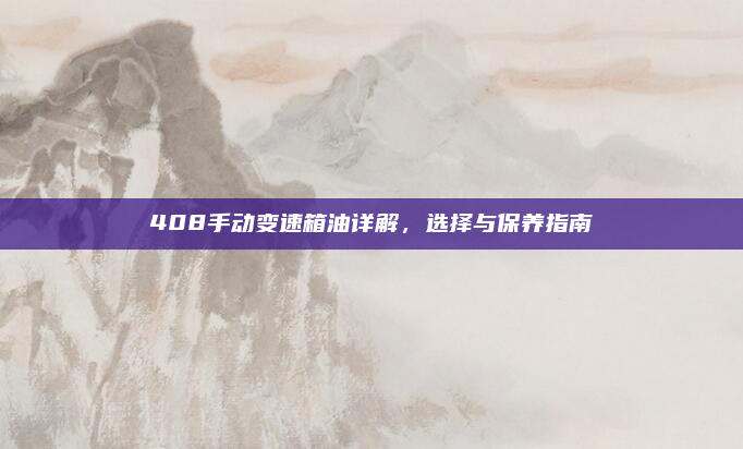 408手动变速箱油详解，选择与保养指南