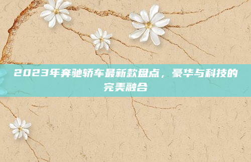 2023年奔驰轿车最新款盘点,豪华与科技的完美融合
