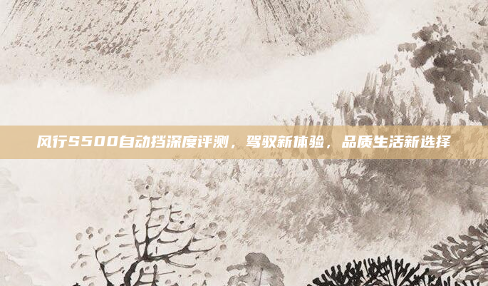 风行S500自动挡深度评测，驾驭新体验，品质生活新选择